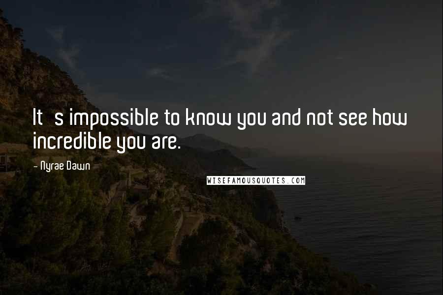 Nyrae Dawn Quotes: It's impossible to know you and not see how incredible you are.