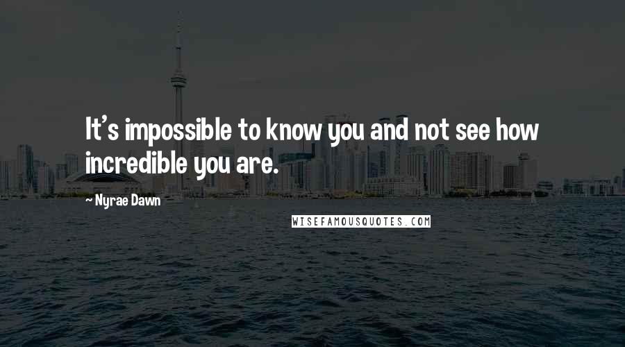 Nyrae Dawn Quotes: It's impossible to know you and not see how incredible you are.