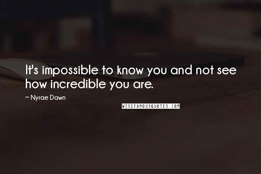 Nyrae Dawn Quotes: It's impossible to know you and not see how incredible you are.