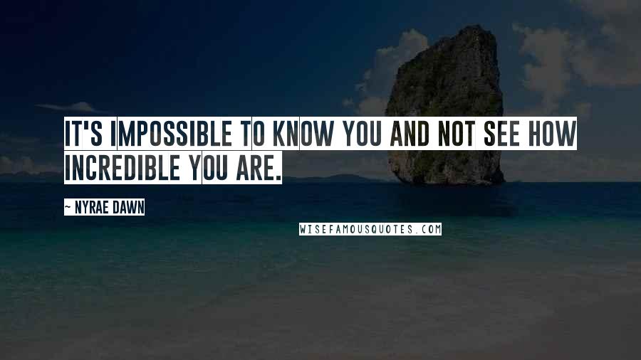 Nyrae Dawn Quotes: It's impossible to know you and not see how incredible you are.