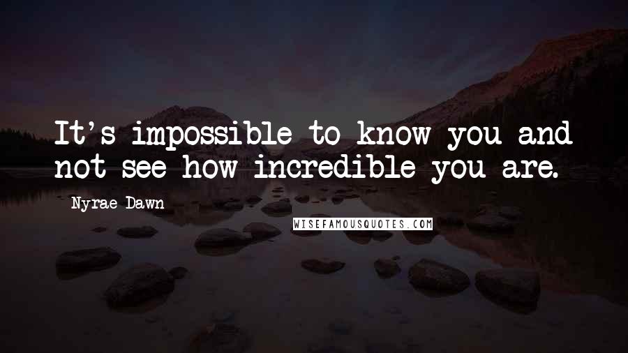 Nyrae Dawn Quotes: It's impossible to know you and not see how incredible you are.