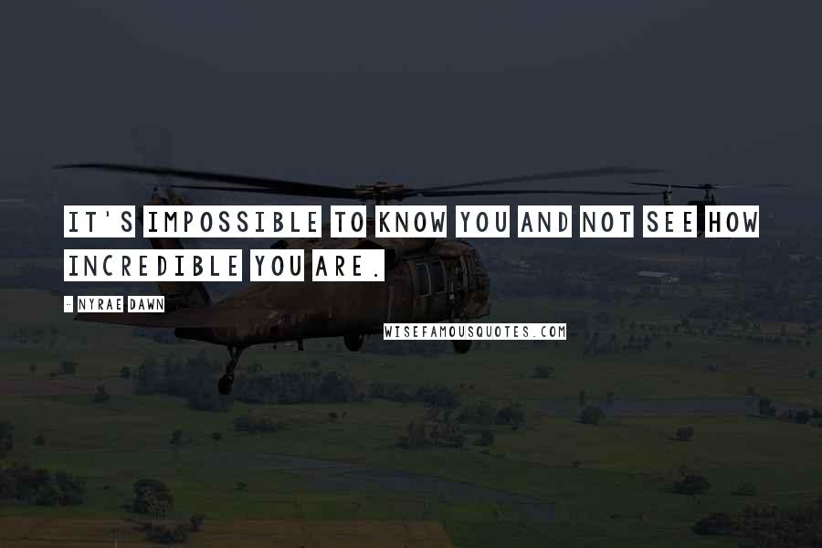 Nyrae Dawn Quotes: It's impossible to know you and not see how incredible you are.