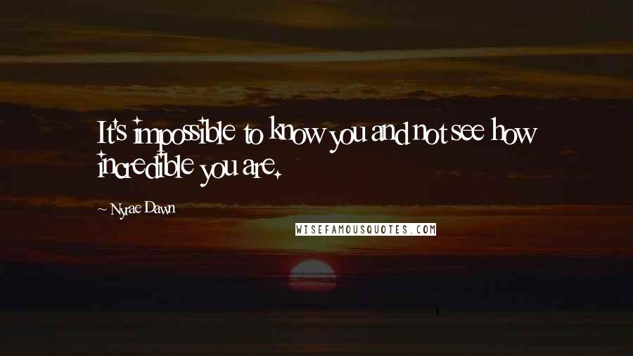 Nyrae Dawn Quotes: It's impossible to know you and not see how incredible you are.