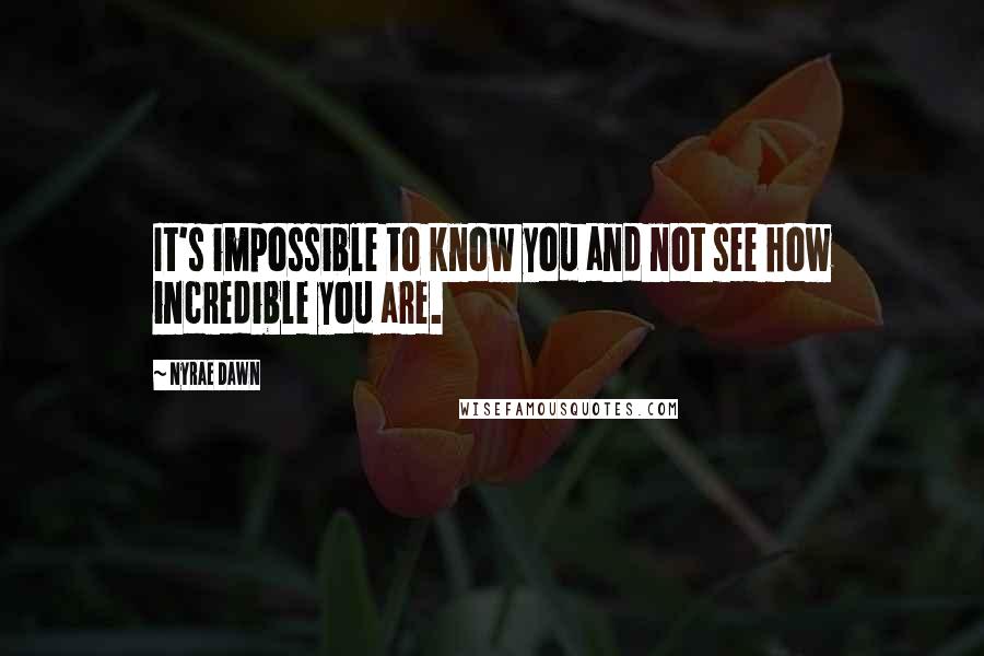 Nyrae Dawn Quotes: It's impossible to know you and not see how incredible you are.