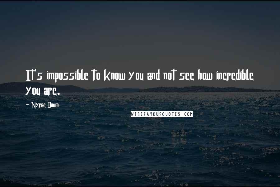 Nyrae Dawn Quotes: It's impossible to know you and not see how incredible you are.