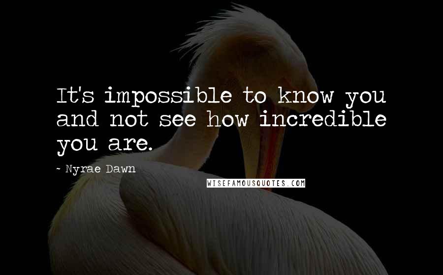 Nyrae Dawn Quotes: It's impossible to know you and not see how incredible you are.
