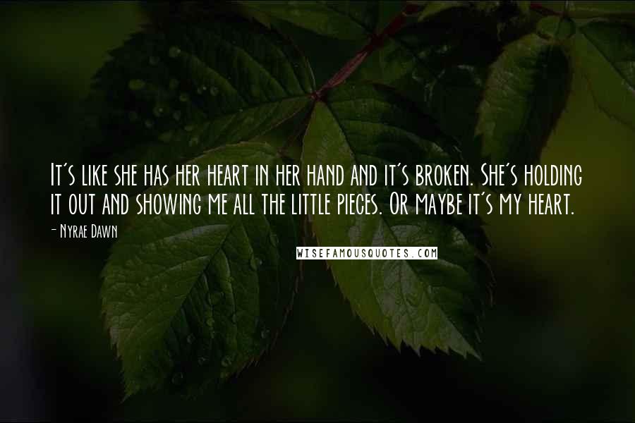 Nyrae Dawn Quotes: It's like she has her heart in her hand and it's broken. She's holding it out and showing me all the little pieces. Or maybe it's my heart.
