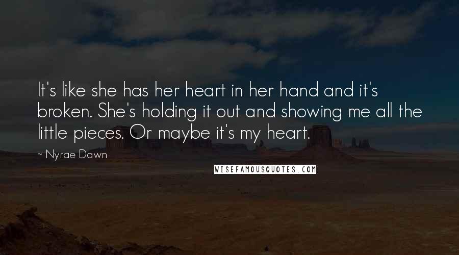 Nyrae Dawn Quotes: It's like she has her heart in her hand and it's broken. She's holding it out and showing me all the little pieces. Or maybe it's my heart.