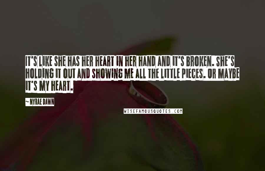 Nyrae Dawn Quotes: It's like she has her heart in her hand and it's broken. She's holding it out and showing me all the little pieces. Or maybe it's my heart.