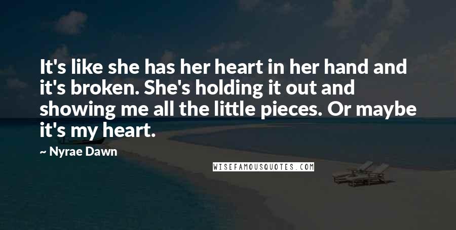 Nyrae Dawn Quotes: It's like she has her heart in her hand and it's broken. She's holding it out and showing me all the little pieces. Or maybe it's my heart.