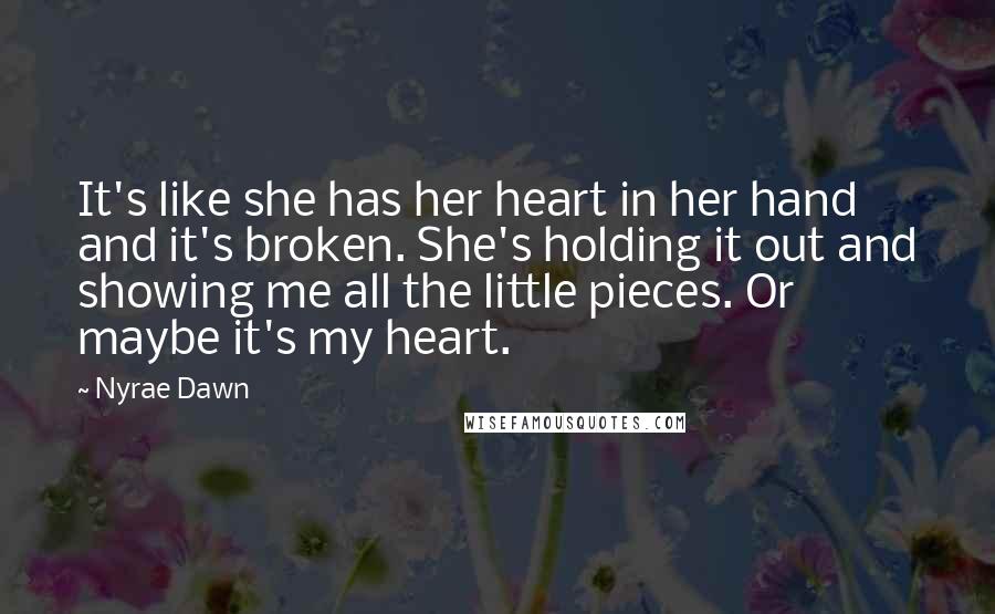 Nyrae Dawn Quotes: It's like she has her heart in her hand and it's broken. She's holding it out and showing me all the little pieces. Or maybe it's my heart.