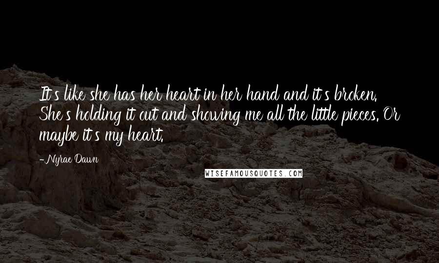 Nyrae Dawn Quotes: It's like she has her heart in her hand and it's broken. She's holding it out and showing me all the little pieces. Or maybe it's my heart.