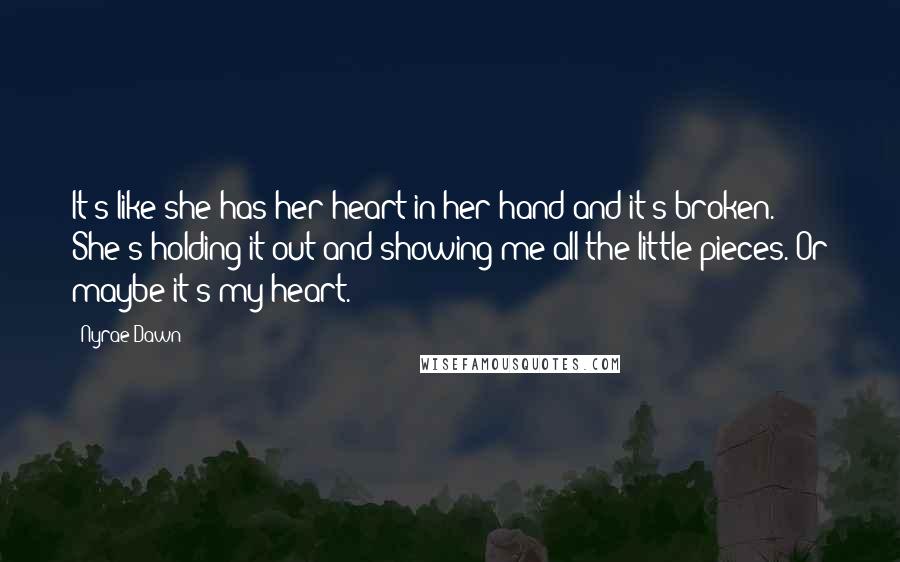 Nyrae Dawn Quotes: It's like she has her heart in her hand and it's broken. She's holding it out and showing me all the little pieces. Or maybe it's my heart.