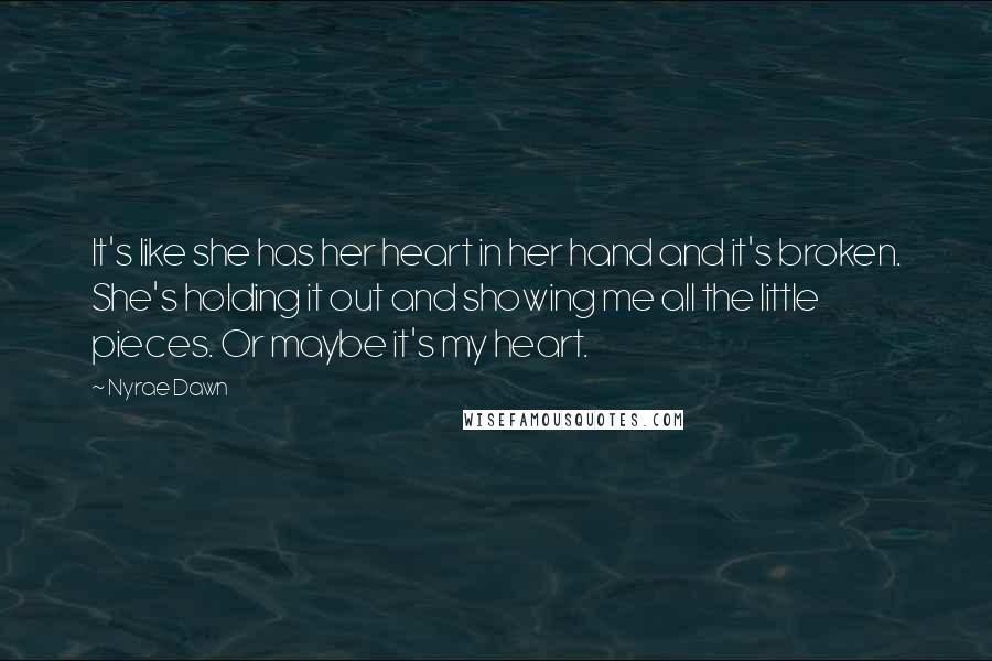 Nyrae Dawn Quotes: It's like she has her heart in her hand and it's broken. She's holding it out and showing me all the little pieces. Or maybe it's my heart.