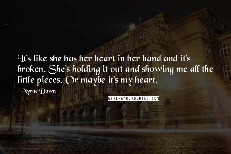 Nyrae Dawn Quotes: It's like she has her heart in her hand and it's broken. She's holding it out and showing me all the little pieces. Or maybe it's my heart.