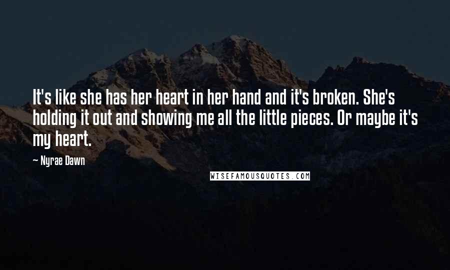 Nyrae Dawn Quotes: It's like she has her heart in her hand and it's broken. She's holding it out and showing me all the little pieces. Or maybe it's my heart.