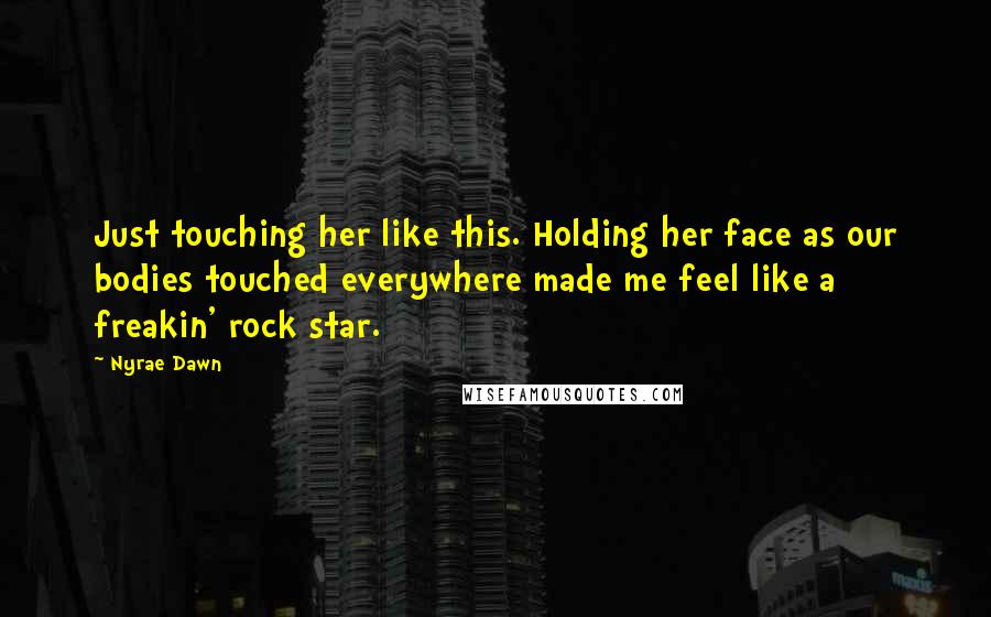Nyrae Dawn Quotes: Just touching her like this. Holding her face as our bodies touched everywhere made me feel like a freakin' rock star.
