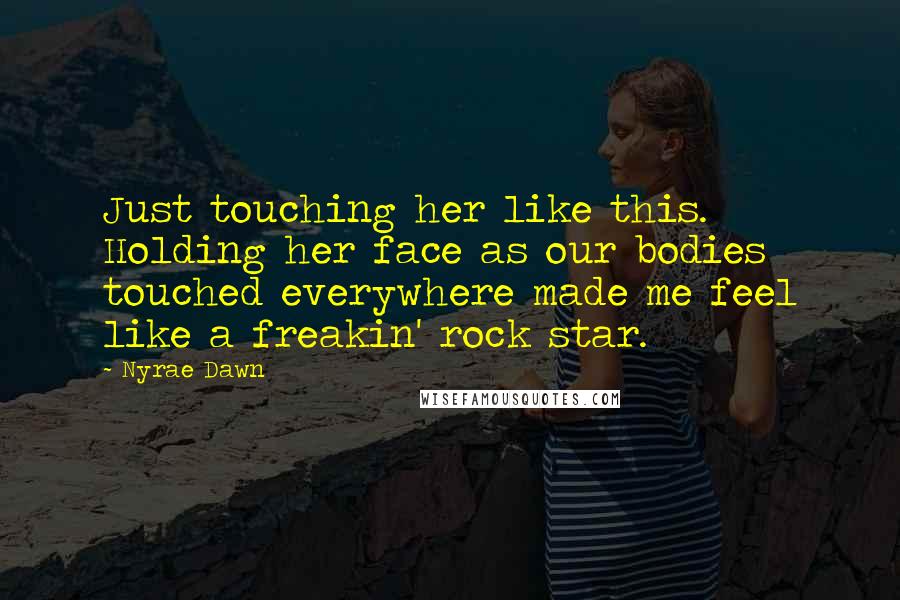 Nyrae Dawn Quotes: Just touching her like this. Holding her face as our bodies touched everywhere made me feel like a freakin' rock star.