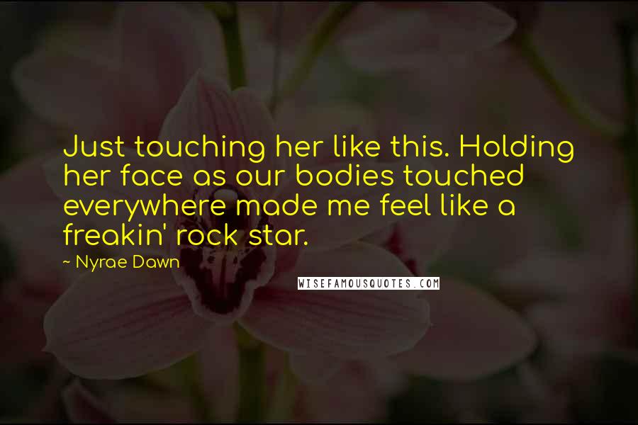 Nyrae Dawn Quotes: Just touching her like this. Holding her face as our bodies touched everywhere made me feel like a freakin' rock star.