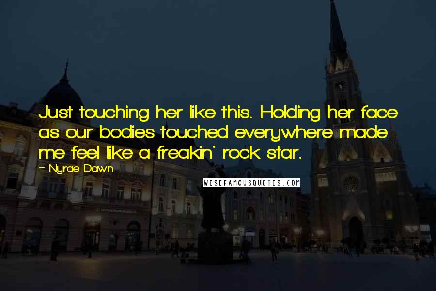 Nyrae Dawn Quotes: Just touching her like this. Holding her face as our bodies touched everywhere made me feel like a freakin' rock star.