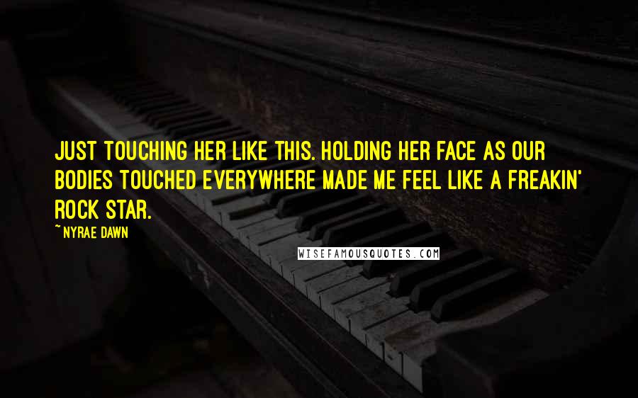 Nyrae Dawn Quotes: Just touching her like this. Holding her face as our bodies touched everywhere made me feel like a freakin' rock star.