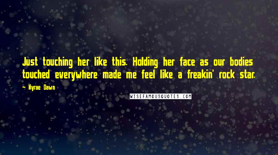 Nyrae Dawn Quotes: Just touching her like this. Holding her face as our bodies touched everywhere made me feel like a freakin' rock star.