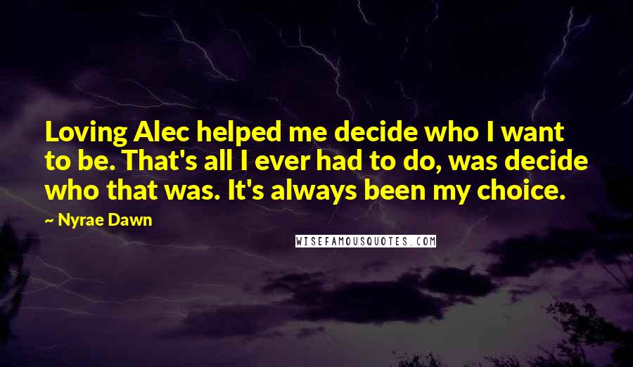 Nyrae Dawn Quotes: Loving Alec helped me decide who I want to be. That's all I ever had to do, was decide who that was. It's always been my choice.