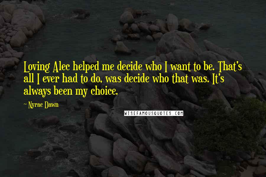 Nyrae Dawn Quotes: Loving Alec helped me decide who I want to be. That's all I ever had to do, was decide who that was. It's always been my choice.