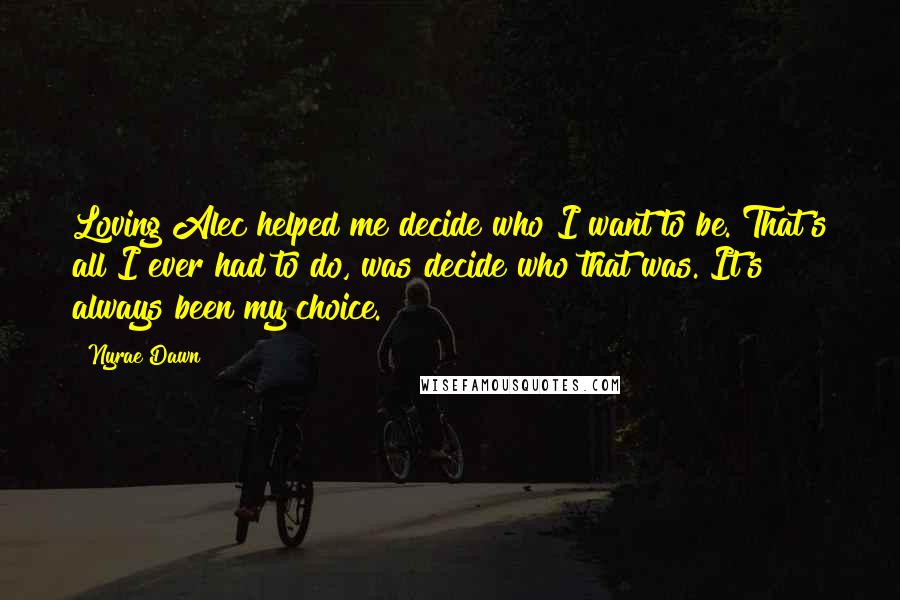 Nyrae Dawn Quotes: Loving Alec helped me decide who I want to be. That's all I ever had to do, was decide who that was. It's always been my choice.