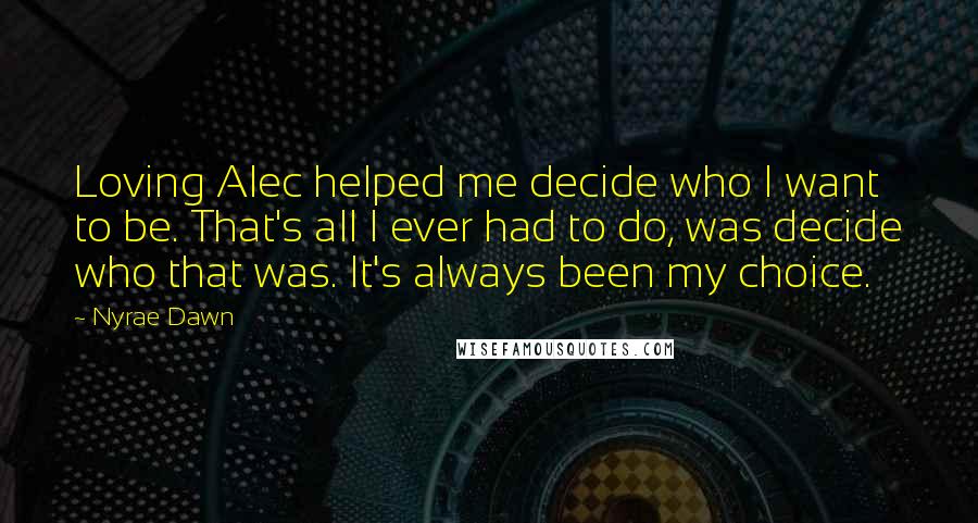 Nyrae Dawn Quotes: Loving Alec helped me decide who I want to be. That's all I ever had to do, was decide who that was. It's always been my choice.