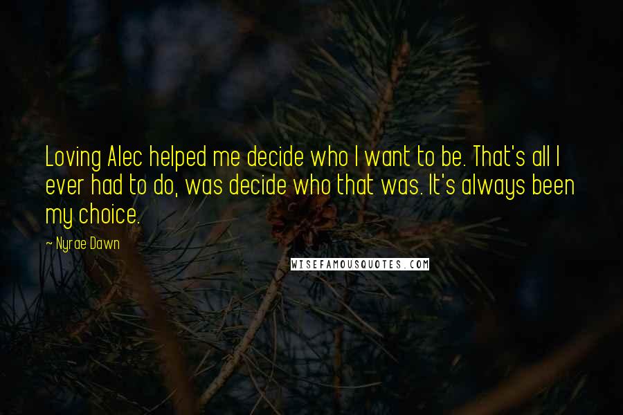 Nyrae Dawn Quotes: Loving Alec helped me decide who I want to be. That's all I ever had to do, was decide who that was. It's always been my choice.