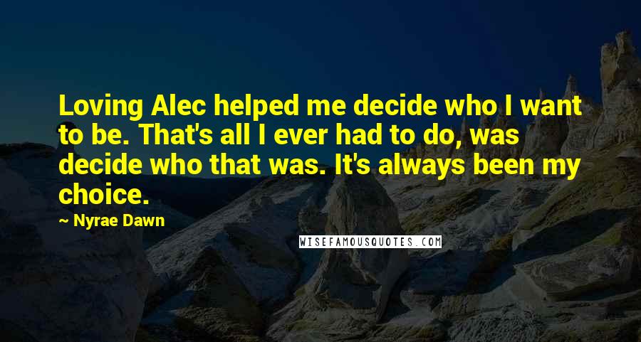 Nyrae Dawn Quotes: Loving Alec helped me decide who I want to be. That's all I ever had to do, was decide who that was. It's always been my choice.
