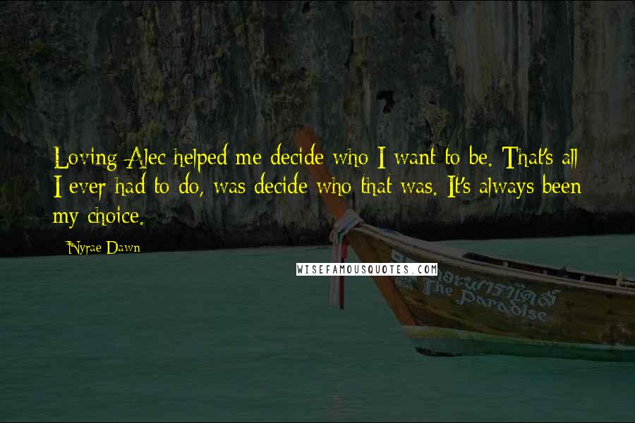 Nyrae Dawn Quotes: Loving Alec helped me decide who I want to be. That's all I ever had to do, was decide who that was. It's always been my choice.