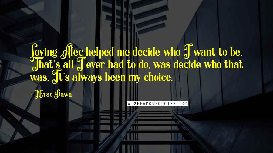 Nyrae Dawn Quotes: Loving Alec helped me decide who I want to be. That's all I ever had to do, was decide who that was. It's always been my choice.