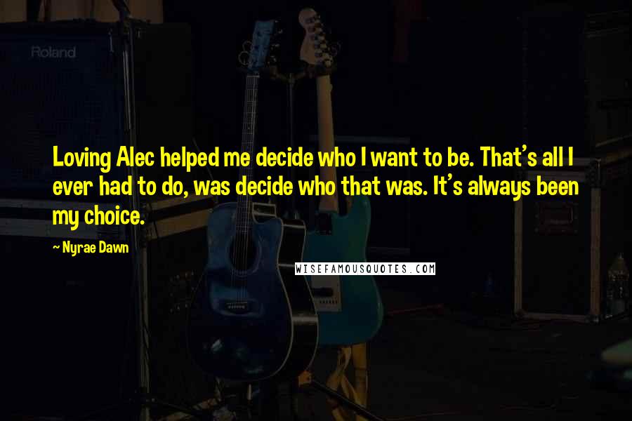 Nyrae Dawn Quotes: Loving Alec helped me decide who I want to be. That's all I ever had to do, was decide who that was. It's always been my choice.
