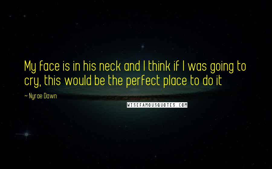 Nyrae Dawn Quotes: My face is in his neck and I think if I was going to cry, this would be the perfect place to do it