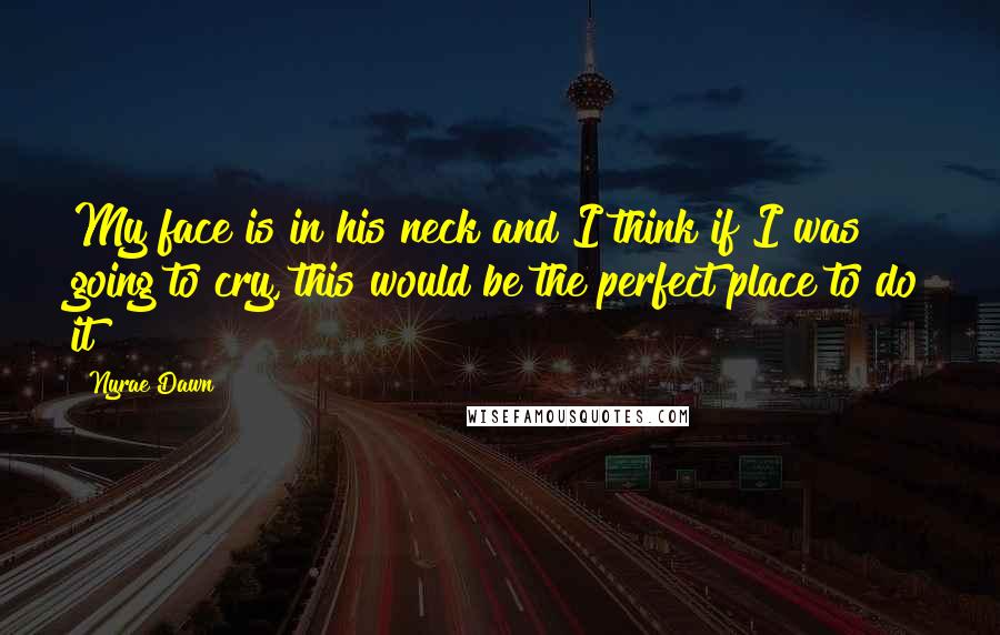 Nyrae Dawn Quotes: My face is in his neck and I think if I was going to cry, this would be the perfect place to do it