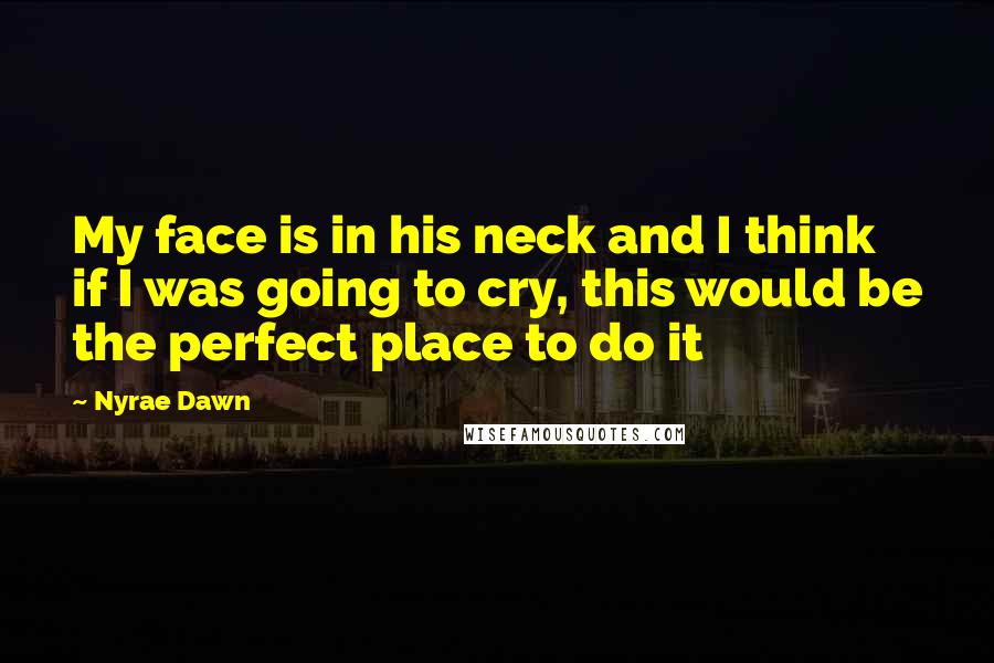 Nyrae Dawn Quotes: My face is in his neck and I think if I was going to cry, this would be the perfect place to do it