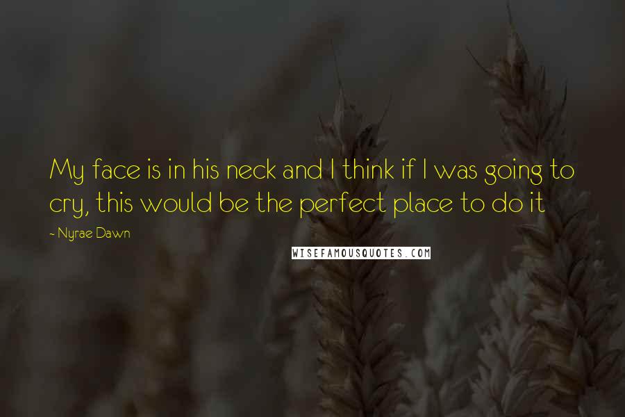 Nyrae Dawn Quotes: My face is in his neck and I think if I was going to cry, this would be the perfect place to do it