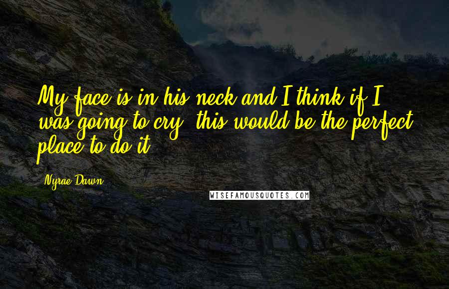 Nyrae Dawn Quotes: My face is in his neck and I think if I was going to cry, this would be the perfect place to do it