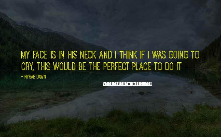 Nyrae Dawn Quotes: My face is in his neck and I think if I was going to cry, this would be the perfect place to do it