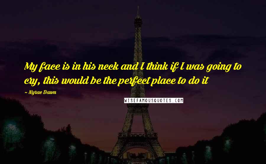 Nyrae Dawn Quotes: My face is in his neck and I think if I was going to cry, this would be the perfect place to do it