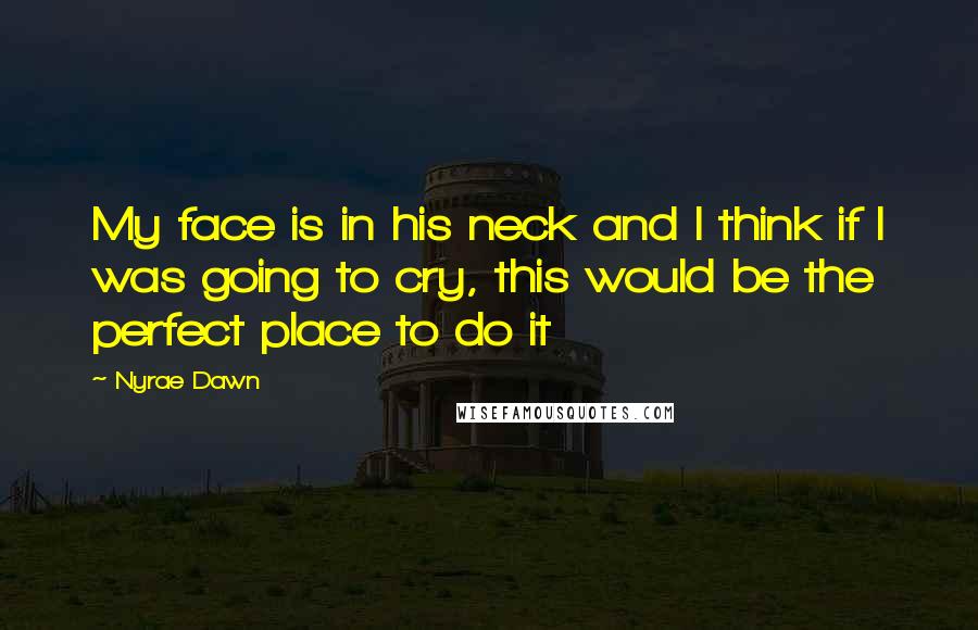 Nyrae Dawn Quotes: My face is in his neck and I think if I was going to cry, this would be the perfect place to do it