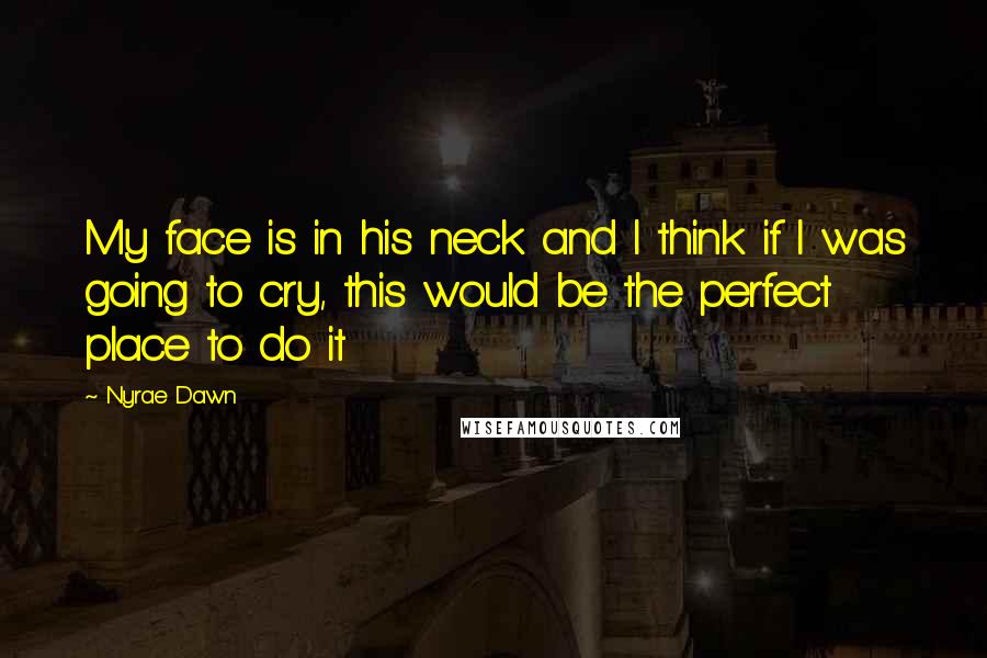 Nyrae Dawn Quotes: My face is in his neck and I think if I was going to cry, this would be the perfect place to do it