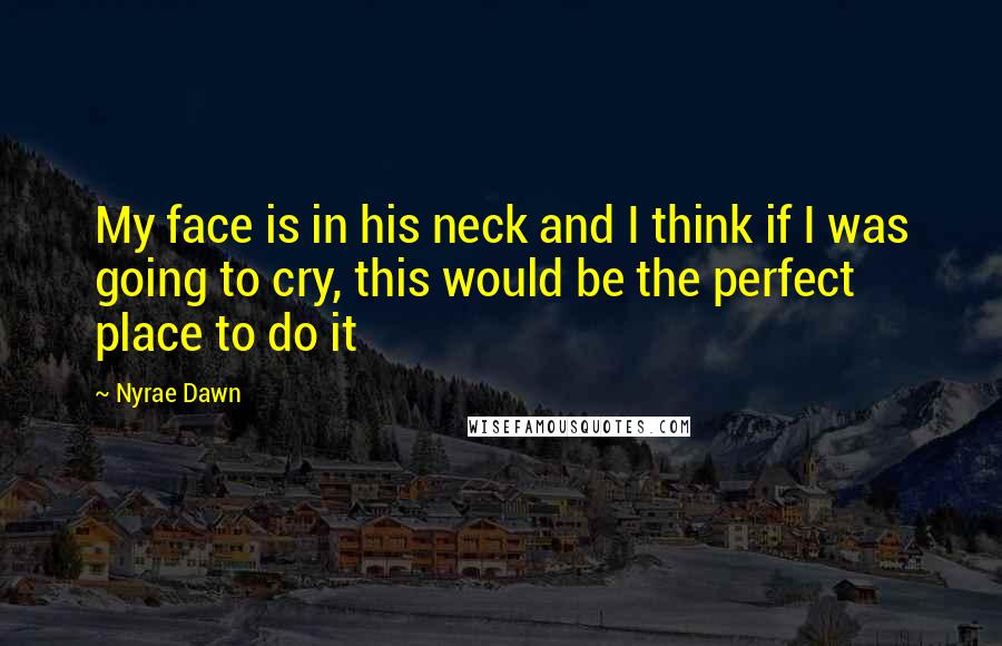 Nyrae Dawn Quotes: My face is in his neck and I think if I was going to cry, this would be the perfect place to do it