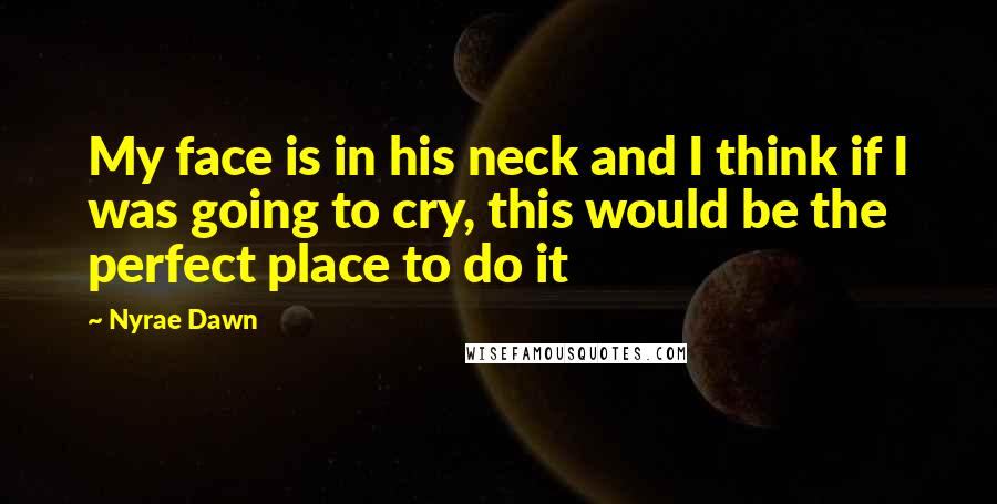 Nyrae Dawn Quotes: My face is in his neck and I think if I was going to cry, this would be the perfect place to do it