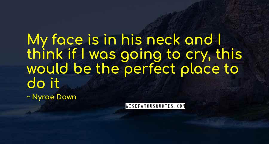 Nyrae Dawn Quotes: My face is in his neck and I think if I was going to cry, this would be the perfect place to do it