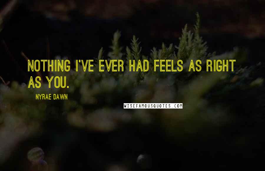 Nyrae Dawn Quotes: Nothing I've ever had feels as right as you.