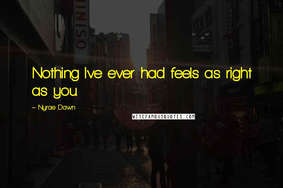 Nyrae Dawn Quotes: Nothing I've ever had feels as right as you.