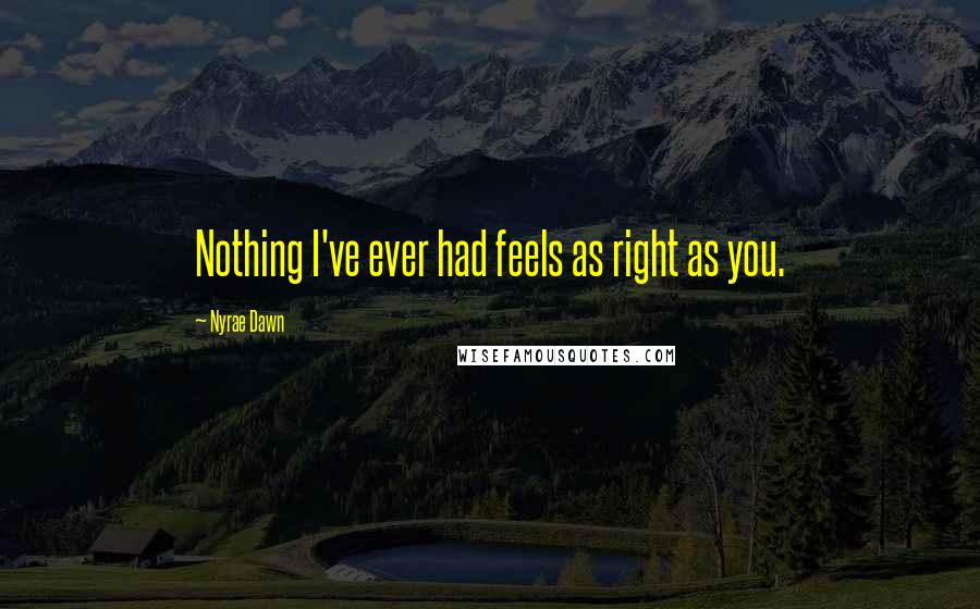 Nyrae Dawn Quotes: Nothing I've ever had feels as right as you.